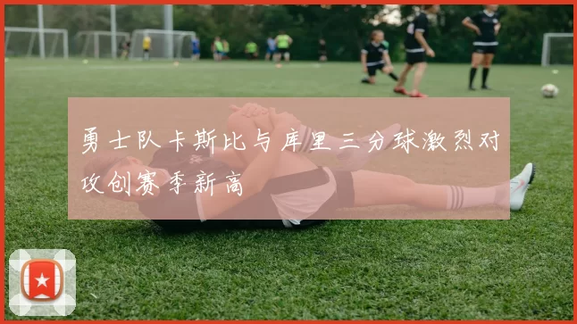 勇士队卡斯比与库里三分球激烈对攻创赛季新高