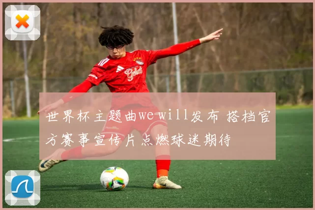 世界杯主题曲we will发布 搭档官方赛事宣传片点燃球迷期待
