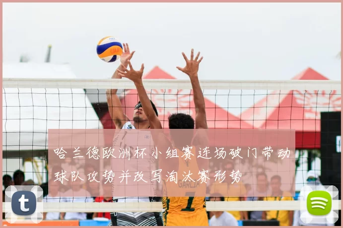 哈兰德欧洲杯小组赛连场破门带动球队攻势并改写淘汰赛形势