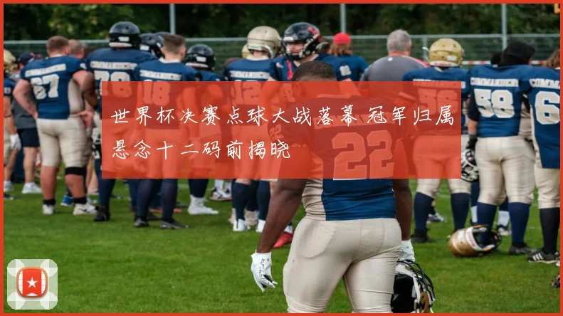 世界杯决赛点球大战落幕 冠军归属悬念十二码前揭晓